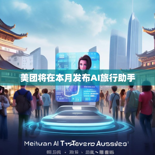 美团将在本月发布AI旅行助手