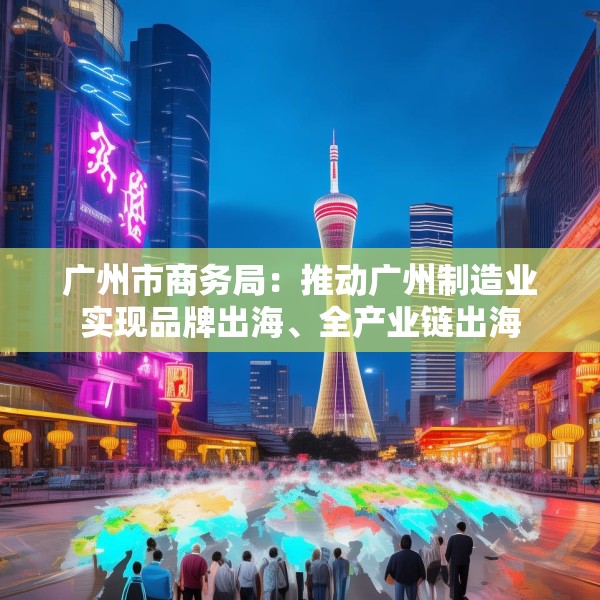广州市商务局：推动广州制造业实现品牌出海、全产业链出海