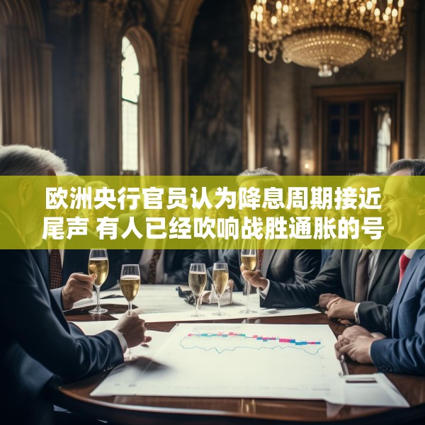 欧洲央行官员认为降息周期接近尾声 有人已经吹响战胜通胀的号角