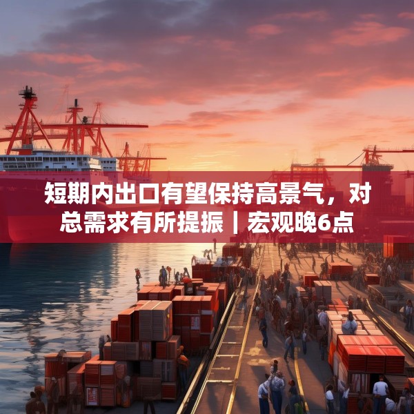 短期内出口有望保持高景气，对总需求有所提振｜宏观晚6点
