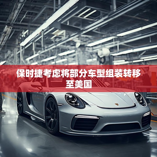 保时捷考虑将部分车型组装转移至美国