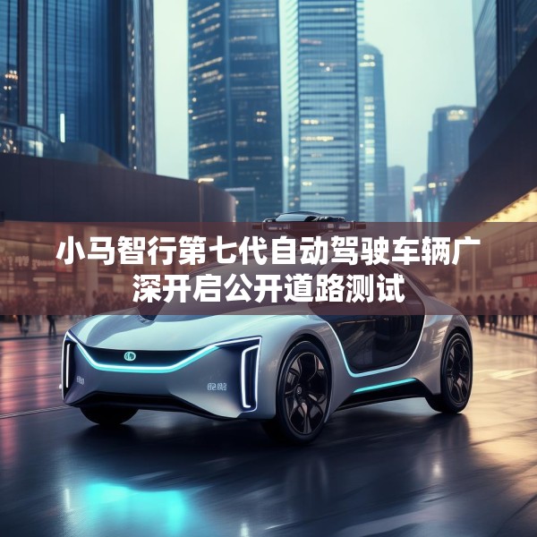 小马智行第七代自动驾驶车辆广深开启公开道路测试