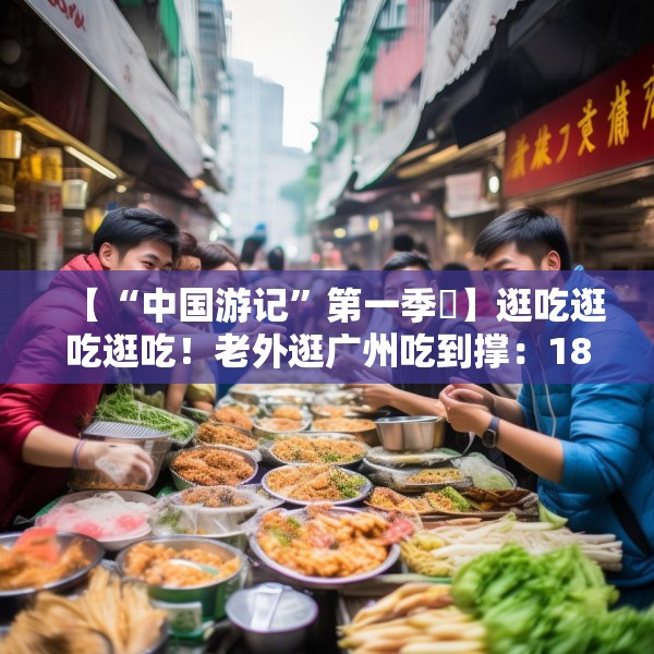 【“中国游记”第一季㉟】逛吃逛吃逛吃！老外逛广州吃到撑：18美元能买这么多？
