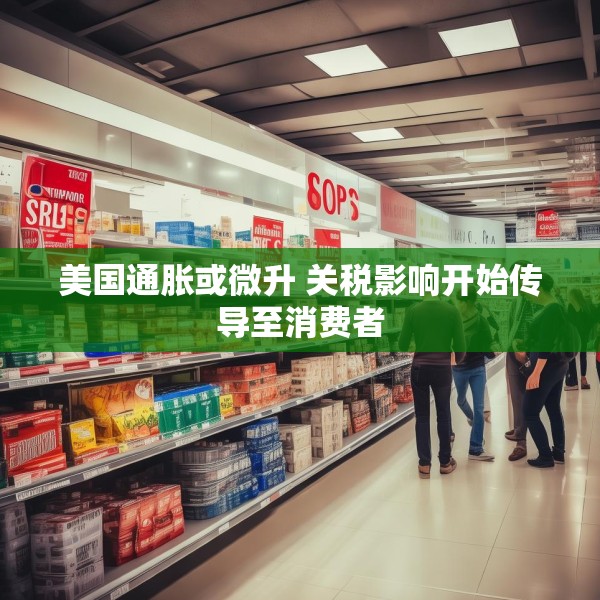 美国通胀或微升 关税影响开始传导至消费者