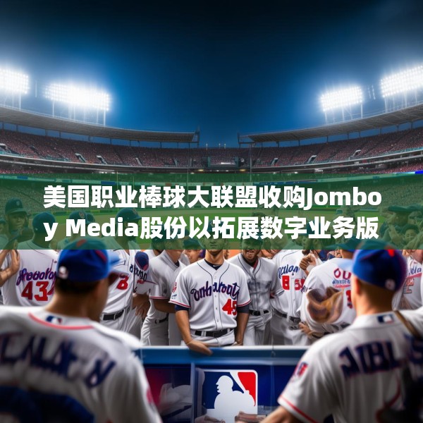 美国职业棒球大联盟收购Jomboy Media股份以拓展数字业务版图