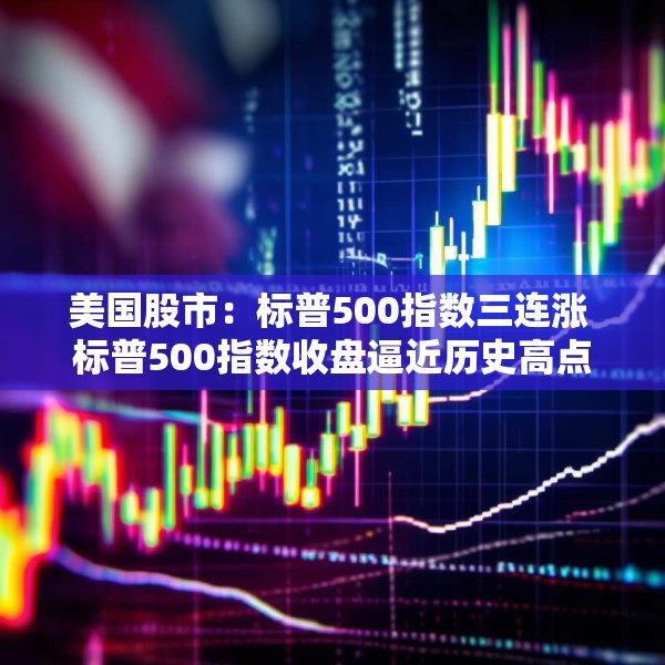 美国股市：标普500指数三连涨 标普500指数收盘逼近历史高点