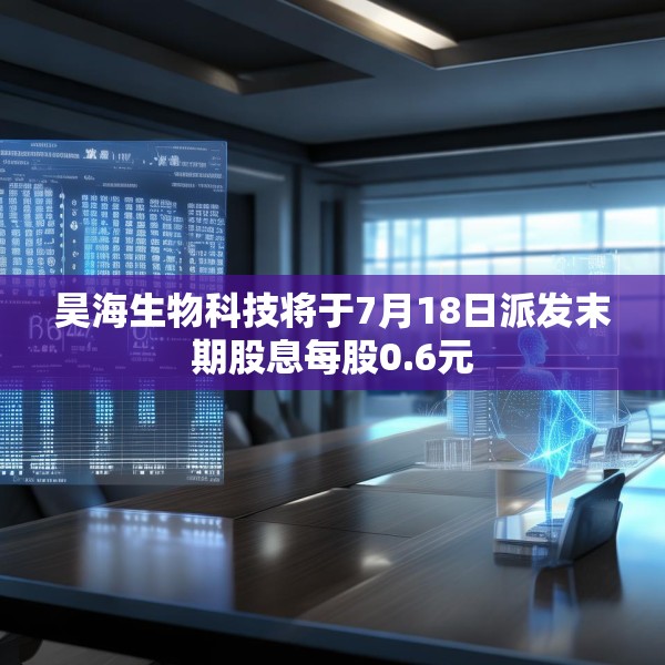 昊海生物科技将于7月18日派发末期股息每股0.6元
