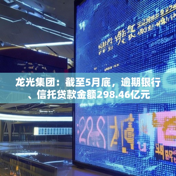 龙光集团：截至5月底，逾期银行、信托贷款金额298.46亿元