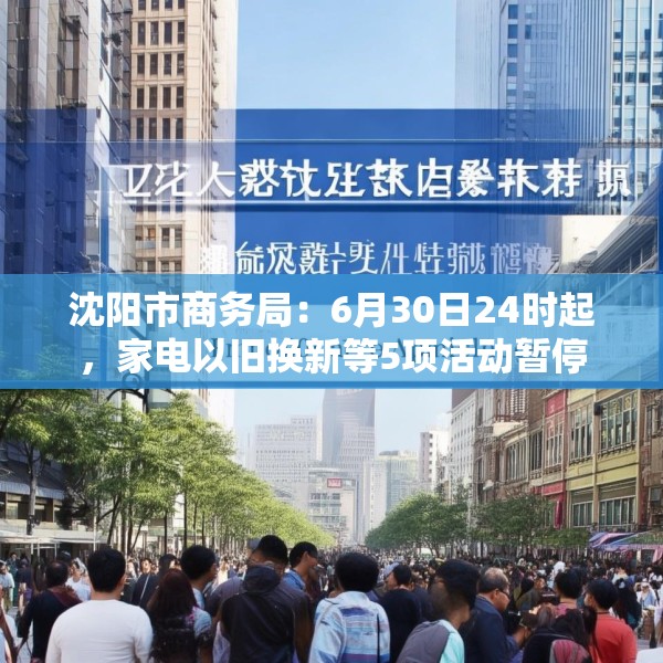 沈阳市商务局：6月30日24时起，家电以旧换新等5项活动暂停