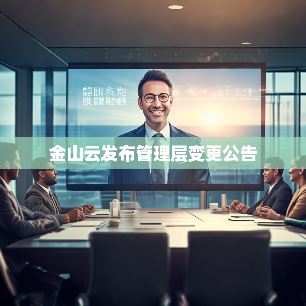 金山云发布管理层变更公告