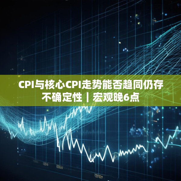 CPI与核心CPI走势能否趋同仍存不确定性｜宏观晚6点