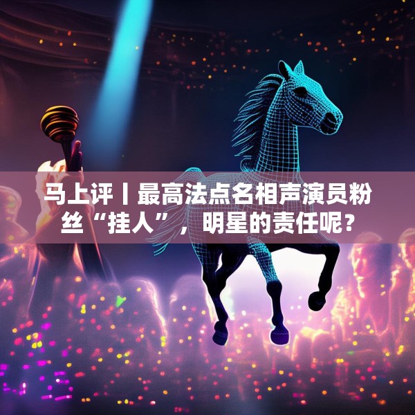马上评丨最高法点名相声演员粉丝“挂人”，明星的责任呢？