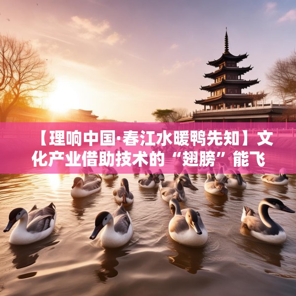 【理响中国·春江水暖鸭先知】文化产业借助技术的“翅膀”能飞得更高