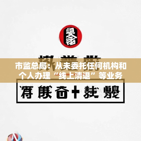 市监总局：从未委托任何机构和个人办理“线上清退”等业务