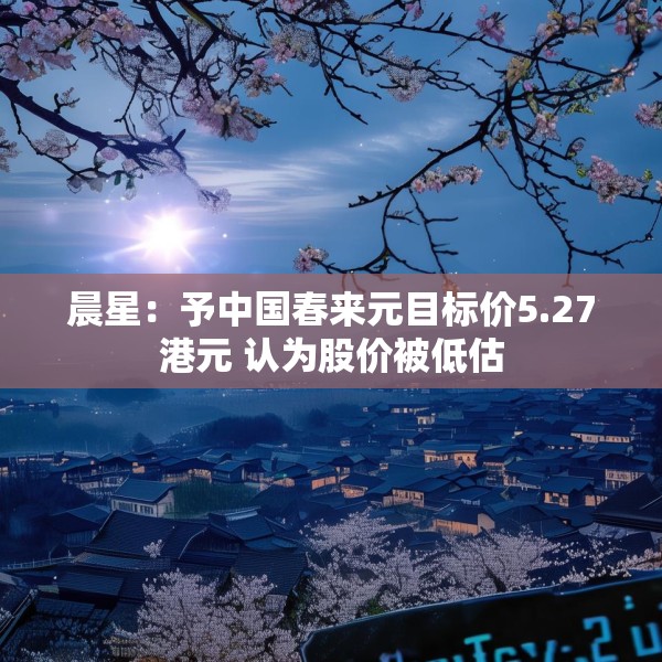 晨星：予中国春来元目标价5.27港元 认为股价被低估