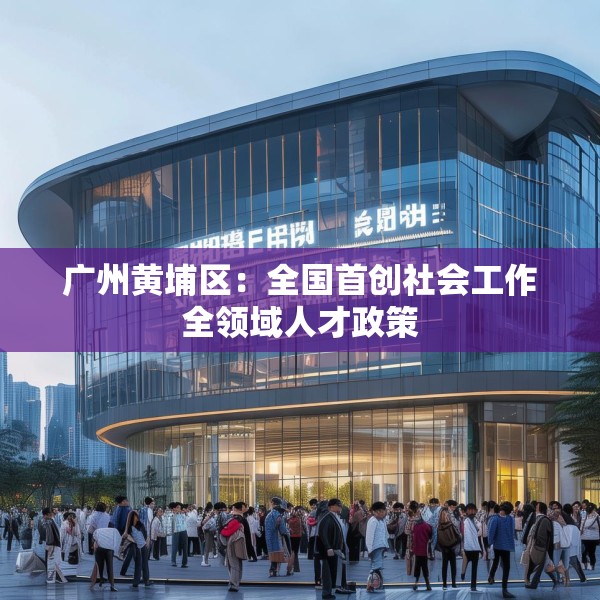 广州黄埔区：全国首创社会工作全领域人才政策
