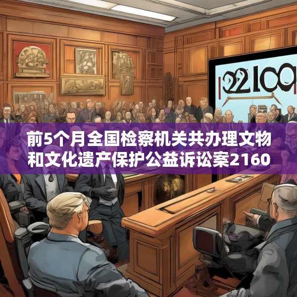 前5个月全国检察机关共办理文物和文化遗产保护公益诉讼案2160件