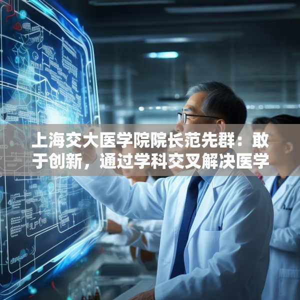 上海交大医学院院长范先群：敢于创新，通过学科交叉解决医学难题