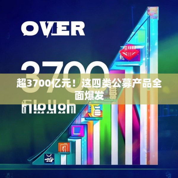 超3700亿元！这四类公募产品全面爆发