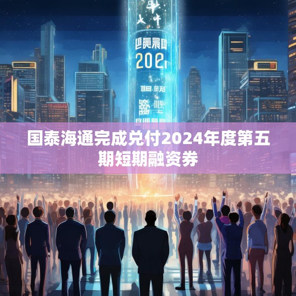 国泰海通完成兑付2024年度第五期短期融资券