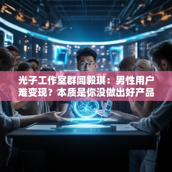 光子工作室群闾毅琪：男性用户难变现？本质是你没做出好产品