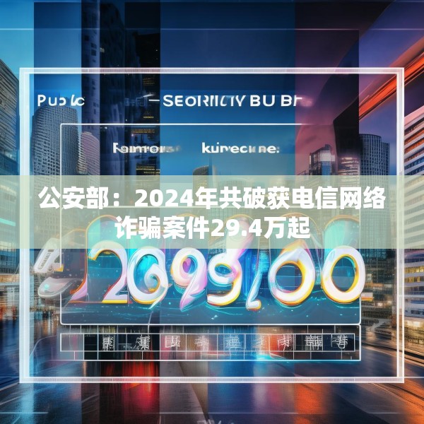 公安部：2024年共破获电信网络诈骗案件29.4万起