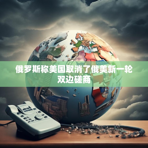 俄罗斯称美国取消了俄美新一轮双边磋商