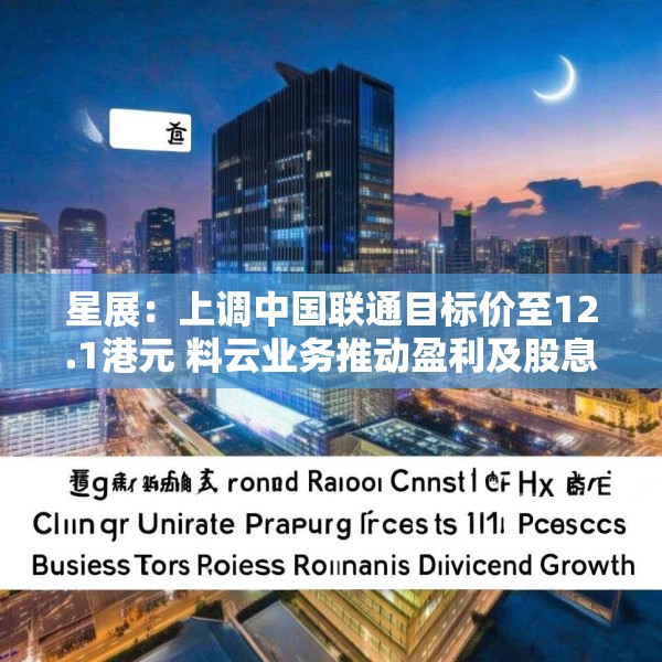 星展：上调中国联通目标价至12.1港元 料云业务推动盈利及股息增长