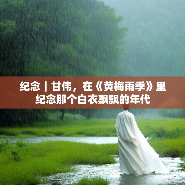 纪念｜甘伟，在《黄梅雨季》里纪念那个白衣飘飘的年代
