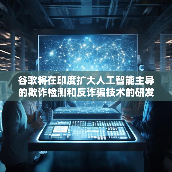 谷歌将在印度扩大人工智能主导的欺诈检测和反诈骗技术的研发力度