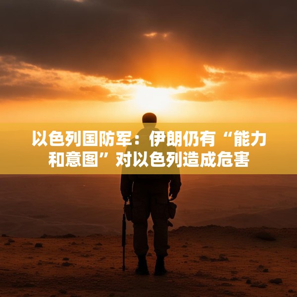 以色列国防军：伊朗仍有“能力和意图”对以色列造成危害