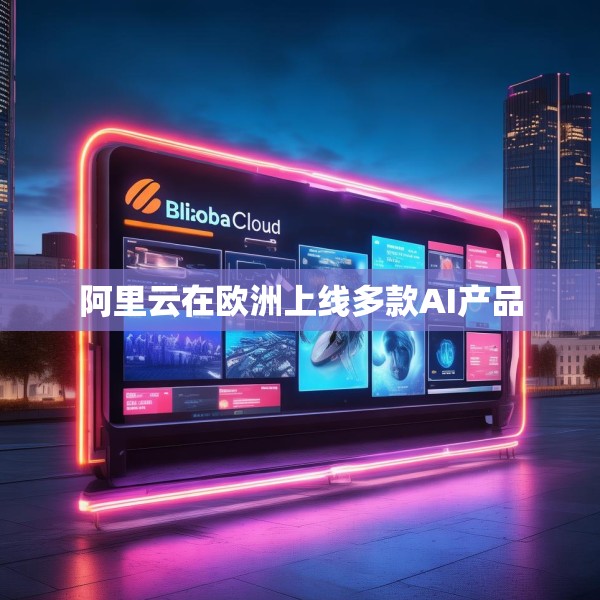 阿里云在欧洲上线多款AI产品