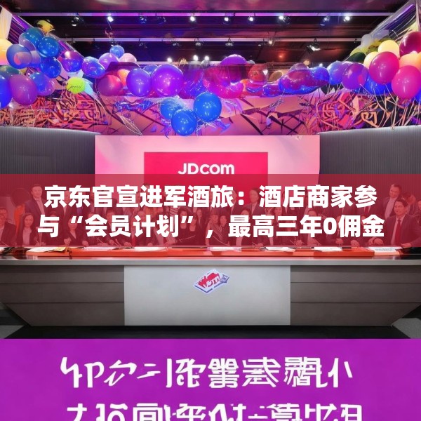 京东官宣进军酒旅：酒店商家参与“会员计划”，最高三年0佣金