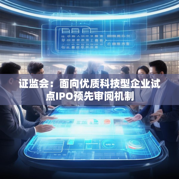 证监会：面向优质科技型企业试点IPO预先审阅机制