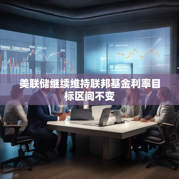 美联储继续维持联邦基金利率目标区间不变