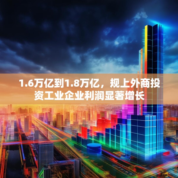 1.6万亿到1.8万亿，规上外商投资工业企业利润显著增长