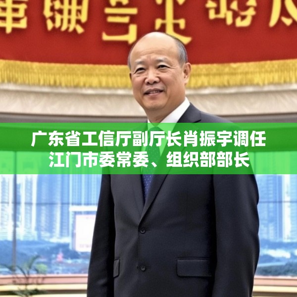 广东省工信厅副厅长肖振宇调任江门市委常委、组织部部长