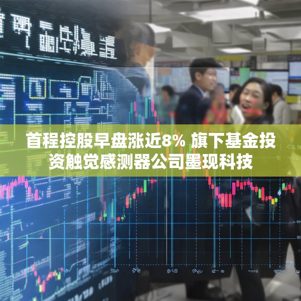 首程控股早盘涨近8% 旗下基金投资触觉感测器公司墨现科技