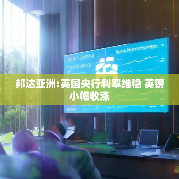 邦达亚洲:英国央行利率维稳 英镑小幅收涨