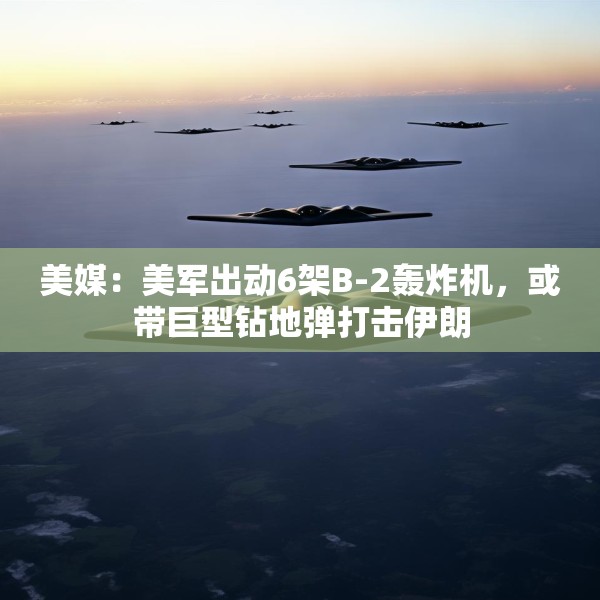 美媒：美军出动6架B-2轰炸机，或带巨型钻地弹打击伊朗