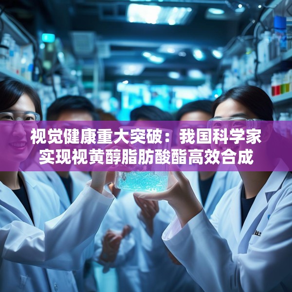 视觉健康重大突破：我国科学家实现视黄醇脂肪酸酯高效合成