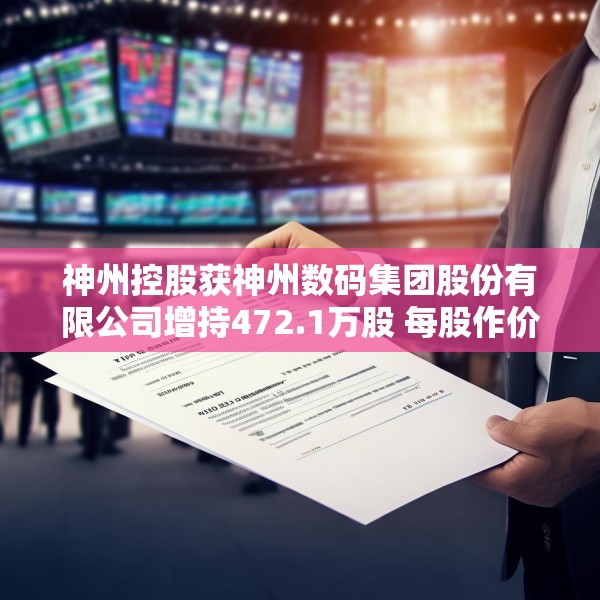 神州控股获神州数码集团股份有限公司增持472.1万股 每股作价约3.38港元