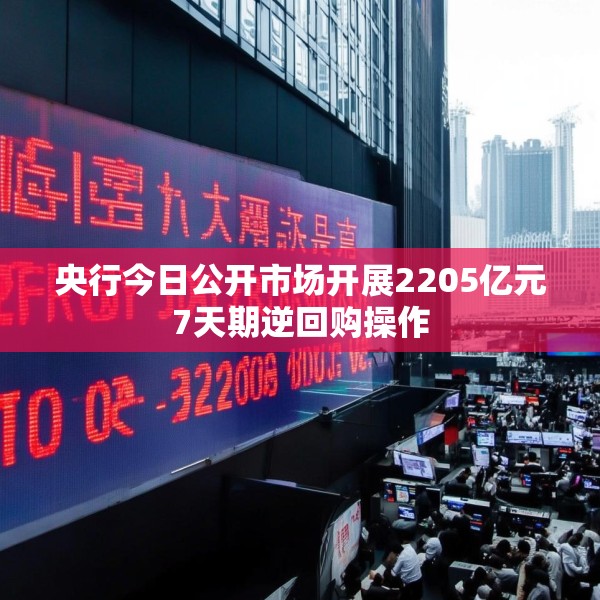 央行今日公开市场开展2205亿元7天期逆回购操作