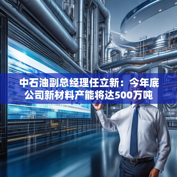 中石油副总经理任立新：今年底公司新材料产能将达500万吨