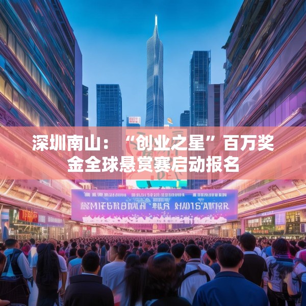 深圳南山：“创业之星”百万奖金全球悬赏赛启动报名