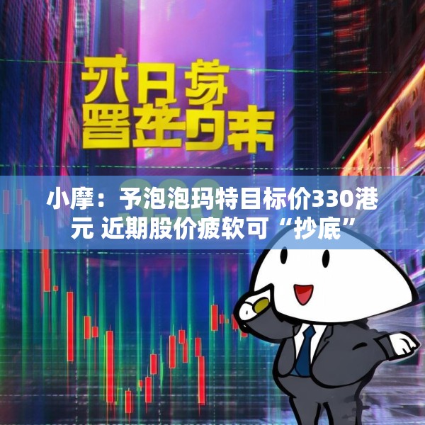 小摩：予泡泡玛特目标价330港元 近期股价疲软可“抄底”