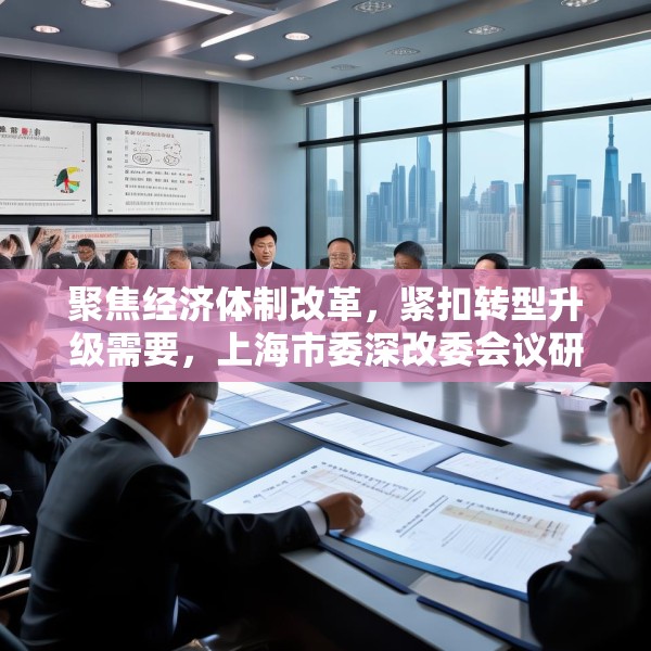 聚焦经济体制改革，紧扣转型升级需要，上海市委深改委会议研究这些重要改革事项