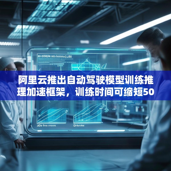 阿里云推出自动驾驶模型训练推理加速框架，训练时间可缩短50%