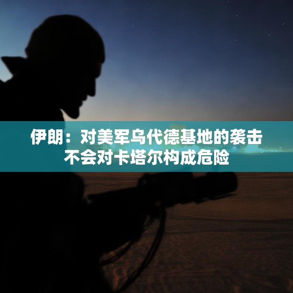 伊朗：对美军乌代德基地的袭击不会对卡塔尔构成危险