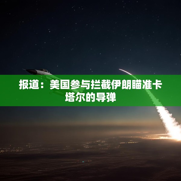 报道：美国参与拦截伊朗瞄准卡塔尔的导弹